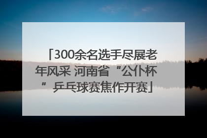 300余名选手尽展老年风采 河南省“公仆杯”乒乓球赛焦作开赛