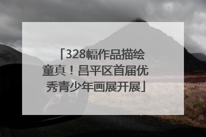 328幅作品描绘童真！昌平区首届优秀青少年画展开展
