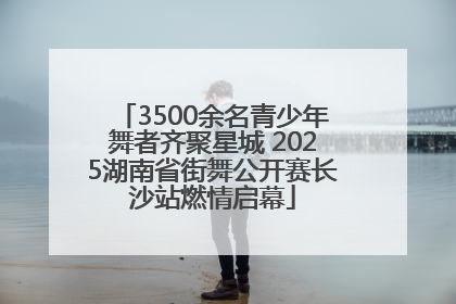 3500余名青少年舞者齐聚星城 2025湖南省街舞公开赛长沙站燃情启幕