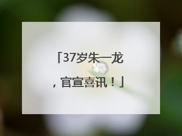 37岁朱一龙，官宣喜讯！