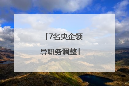 7名央企领导职务调整