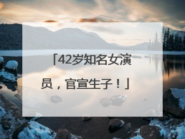 42岁知名女演员，官宣生子！