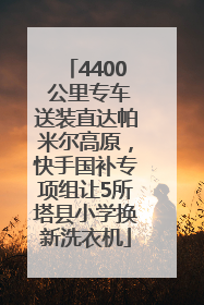 4400 公里专车送装直达帕米尔高原，快手国补专项组让5所塔县小学换新洗衣机