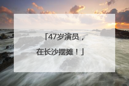 47岁演员，在长沙摆摊！