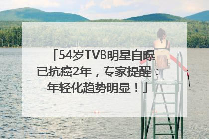 54岁TVB明星自曝已抗癌2年，专家提醒：年轻化趋势明显！