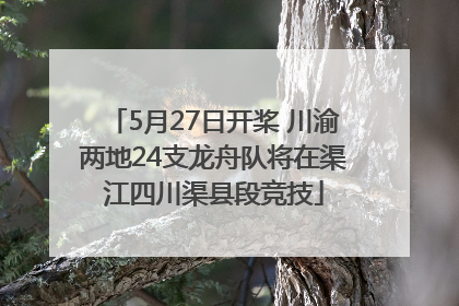 5月27日开桨 川渝两地24支龙舟队将在渠江四川渠县段竞技