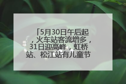 5月30日午后起，火车站客流增多，31日迎高峰，虹桥站、松江站有儿童节和端午亲子活动