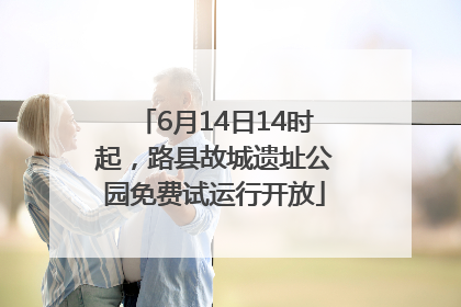 6月14日14时起，路县故城遗址公园免费试运行开放