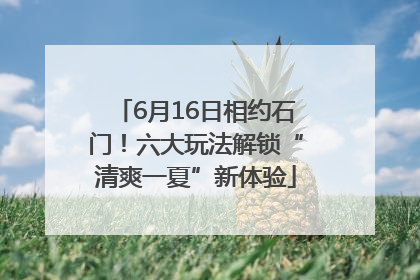 6月16日相约石门！六大玩法解锁“清爽一夏”新体验