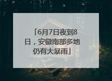 6月7日夜到8日，安徽南部多地仍有大暴雨