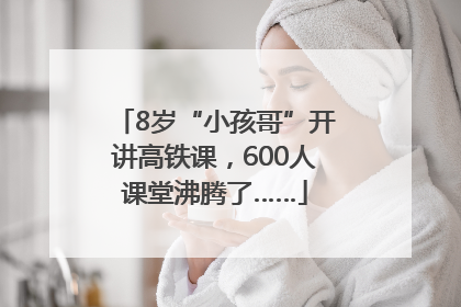 8岁“小孩哥”开讲高铁课，600人课堂沸腾了……