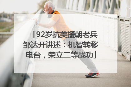 92岁抗美援朝老兵邹达开讲述：机智转移电台，荣立三等战功