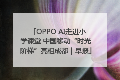 OPPO AI走进小学课堂 中国移动“时光阶梯”亮相成都｜早报