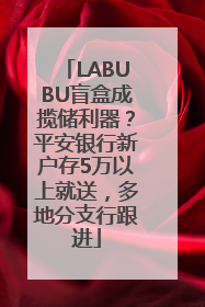 LABUBU盲盒成揽储利器？平安银行新户存5万以上就送，多地分支行跟进
