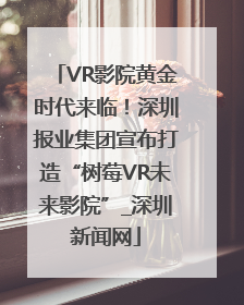 VR影院黄金时代来临！深圳报业集团宣布打造“树莓VR未来影院”_深圳新闻网